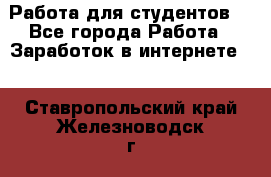 Работа для студентов  - Все города Работа » Заработок в интернете   . Ставропольский край,Железноводск г.